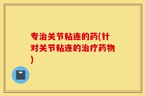 专治关节粘连的药(针对关节粘连的治疗药物)