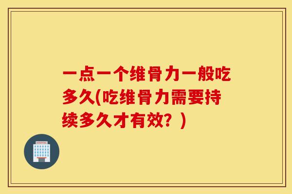 一点一个维骨力一般吃多久(吃维骨力需要持续多久才有效？)