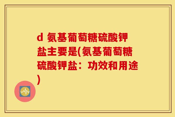 d 氨基葡萄糖硫酸钾盐主要是(氨基葡萄糖硫酸钾盐：功效和用途)
