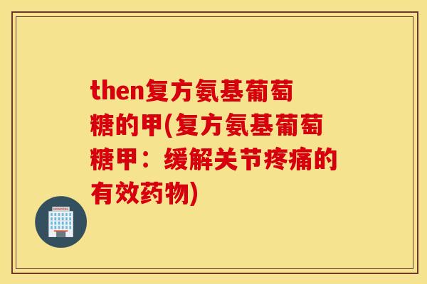 then复方氨基葡萄糖的甲(复方氨基葡萄糖甲：缓解关节疼痛的有效药物)