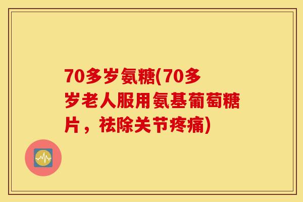 70多岁氨糖(70多岁老人服用氨基葡萄糖片,祛除关节疼痛) 70多岁氨糖(70多岁老人服用氨基葡萄糖片,祛除关节疼痛)