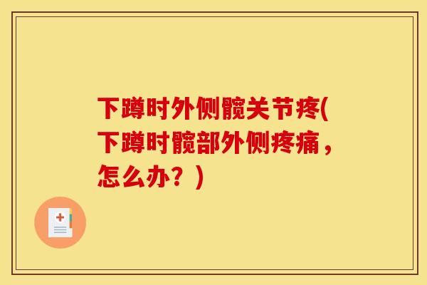 下蹲时外侧髋关节疼(下蹲时髋部外侧疼痛，怎么办？)