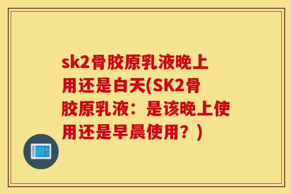 sk2骨胶原乳液晚上用还是白天(SK2骨胶原乳液：是该晚上使用还是早晨使用？)
