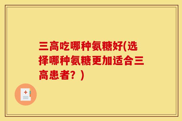 三高吃哪种氨糖好(选择哪种氨糖更加适合三高患者？)