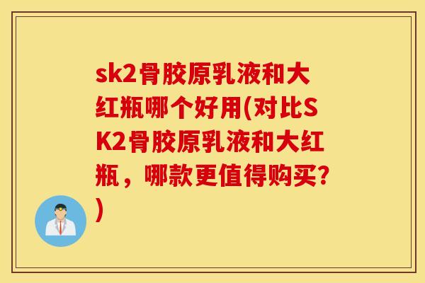 sk2骨胶原乳液和大红瓶哪个好用(对比SK2骨胶原乳液和大红瓶,哪款更值得购买?) sk2骨胶原乳液和大红瓶哪个好用(对比SK2骨胶原乳液和大红瓶,哪款更值得购买?)