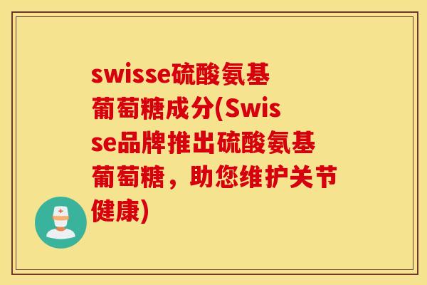 swisse硫酸氨基葡萄糖成分(Swisse品牌推出硫酸氨基葡萄糖，助您维护关节健康)