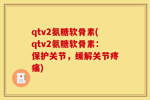 qtv2氨糖软骨素(qtv2氨糖软骨素:保护关节,缓解关节疼痛) qtv2氨糖软骨素(qtv2氨糖软骨素:保护关节,缓解关节疼痛)