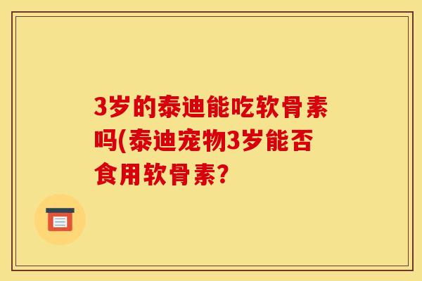 3岁的泰迪能吃软骨素吗(泰迪宠物3岁能否食用软骨素？
