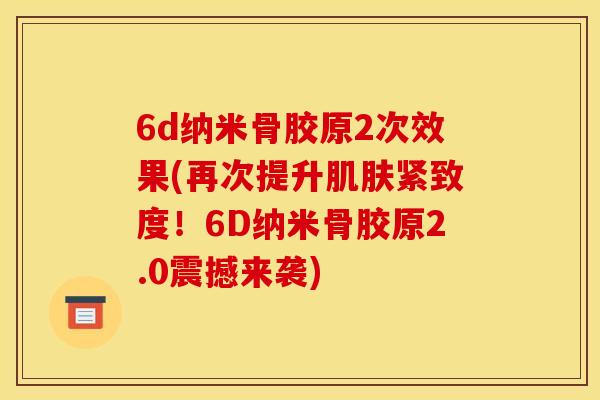 6d纳米骨胶原2次效果(再次提升肌肤紧致度！6D纳米骨胶原2.0震撼来袭)