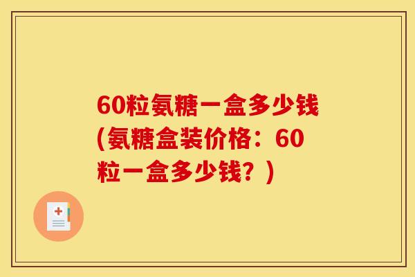 60粒氨糖一盒多少钱(氨糖盒装价格：60粒一盒多少钱？)