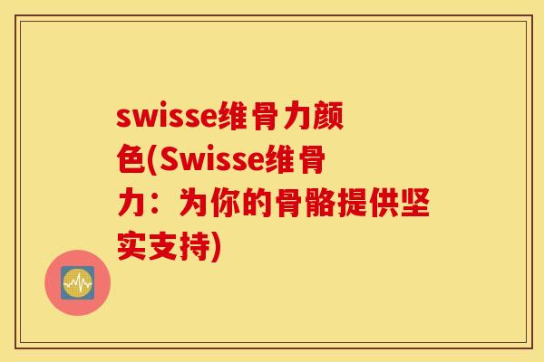 swisse维骨力颜色(Swisse维骨力：为你的骨骼提供坚实支持)