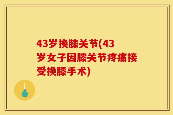 43岁换膝关节(43岁女子因膝关节疼痛接受换膝手术)