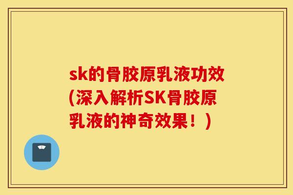 sk的骨胶原乳液功效(深入解析SK骨胶原乳液的神奇效果！)