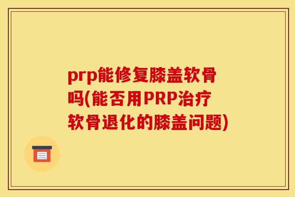 prp能修复膝盖软骨吗(能否用PRP治疗软骨退化的膝盖问题)
