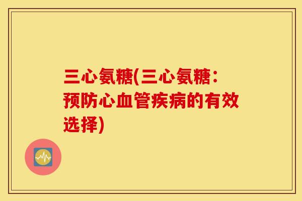 三心氨糖(三心氨糖：预防心血管疾病的有效选择)