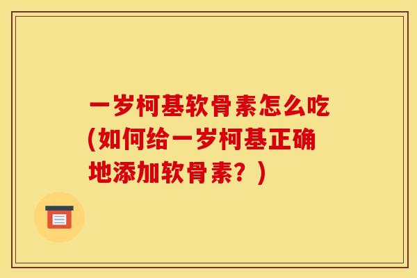 一岁柯基软骨素怎么吃(如何给一岁柯基正确地添加软骨素？)