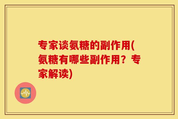 专家谈氨糖的副作用(氨糖有哪些副作用？专家解读)