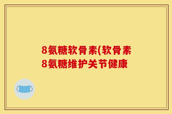 8氨糖软骨素(软骨素8氨糖维护关节健康