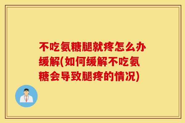 不吃氨糖腿就疼怎么办缓解(如何缓解不吃氨糖会导致腿疼的情况)