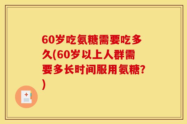 60岁吃氨糖需要吃多久(60岁以上人群需要多长时间服用氨糖？)
