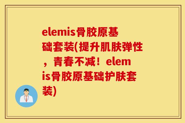 elemis骨胶原基础套装(提升肌肤弹性，青春不减！elemis骨胶原基础护肤套装)