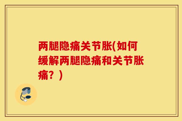 两腿隐痛关节胀(如何缓解两腿隐痛和关节胀痛？)