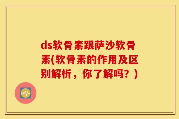 ds软骨素跟萨沙软骨素(软骨素的作用及区别解析，你了解吗？)