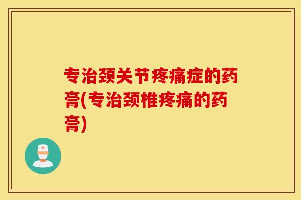 专治颈关节疼痛症的药膏(专治颈椎疼痛的药膏)
