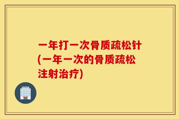 一年打一次骨质疏松针(一年一次的骨质疏松注射治疗) 一年打一次骨质疏松针(一年一次的骨质疏松注射治疗)