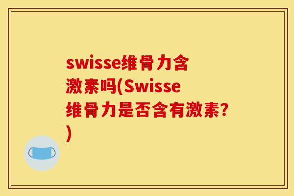 swisse维骨力含激素吗(Swisse维骨力是否含有激素？)