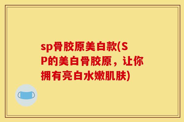 sp骨胶原美白款(SP的美白骨胶原，让你拥有亮白水嫩肌肤)