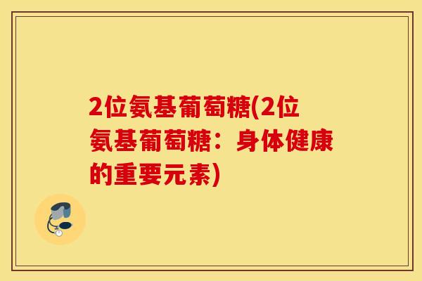 2位氨基葡萄糖(2位氨基葡萄糖：身体健康的重要元素)