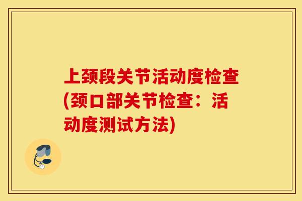 上颈段关节活动度检查(颈口部关节检查：活动度测试方法)
