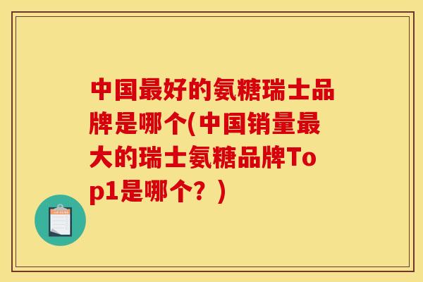 中国最好的氨糖瑞士品牌是哪个(中国销量最大的瑞士氨糖品牌Top1是哪个？)