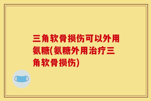 三角软骨损伤可以外用氨糖(氨糖外用治疗三角软骨损伤) 三角软骨损伤可以外用氨糖(氨糖外用治疗三角软骨损伤)
