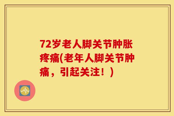 72岁老人脚关节肿胀疼痛(老年人脚关节肿痛，引起关注！)