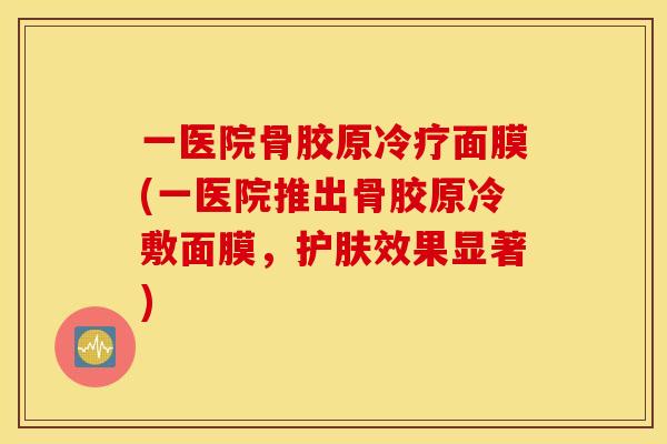 一医院骨胶原冷疗面膜(一医院推出骨胶原冷敷面膜,护肤效果显著) 一医院骨胶原冷疗面膜(一医院推出骨胶原冷敷面膜,护肤效果显著)