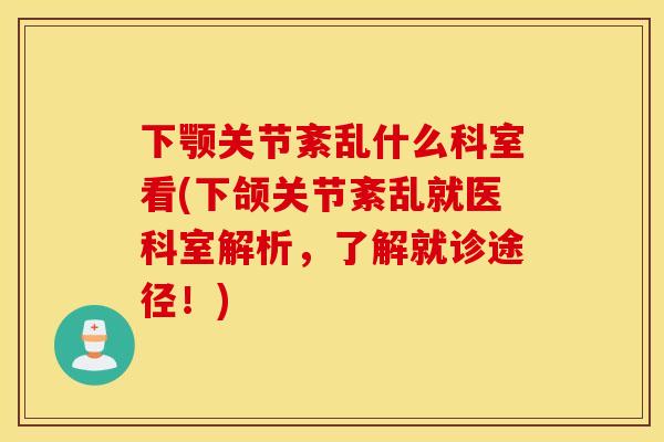 下颚关节紊乱什么科室看(下颌关节紊乱就医科室解析,了解就诊途径!) 下颚关节紊乱什么科室看(下颌关节紊乱就医科室解析,了解就诊途径!)