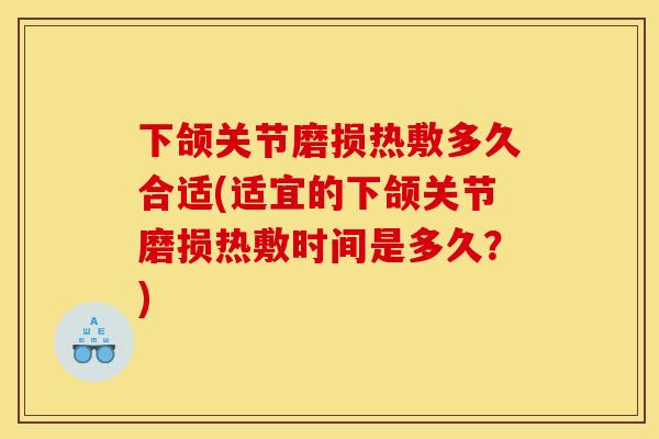下颌关节磨损热敷多久合适(适宜的下颌关节磨损热敷时间是多久？)