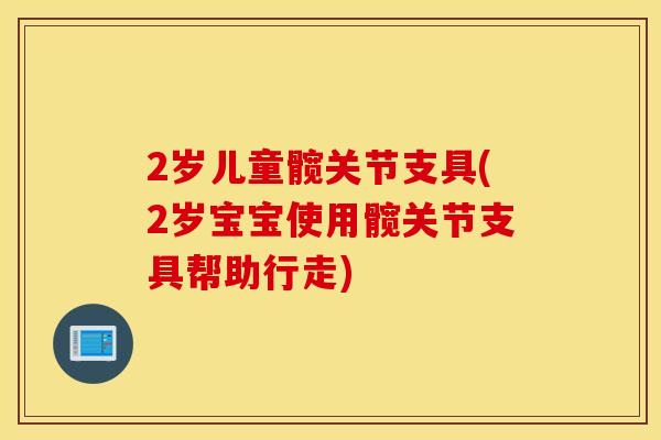2岁儿童髋关节支具(2岁宝宝使用髋关节支具帮助行走)