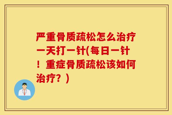 严重骨质疏松怎么治疗一天打一针(每日一针！重症骨质疏松该如何治疗？)