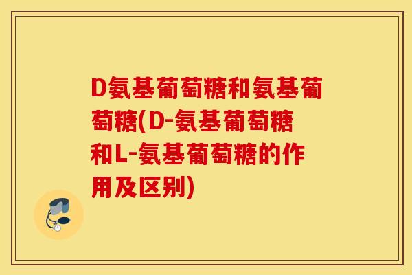 D氨基葡萄糖和氨基葡萄糖(D-氨基葡萄糖和L-氨基葡萄糖的作用及区别)