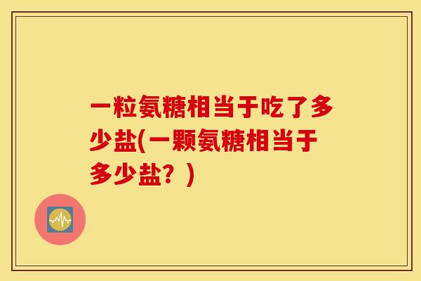 一粒氨糖相当于吃了多少盐(一颗氨糖相当于多少盐？)