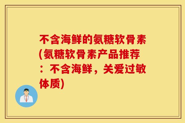 不含海鲜的氨糖软骨素(氨糖软骨素产品推荐：不含海鲜，关爱过敏体质)