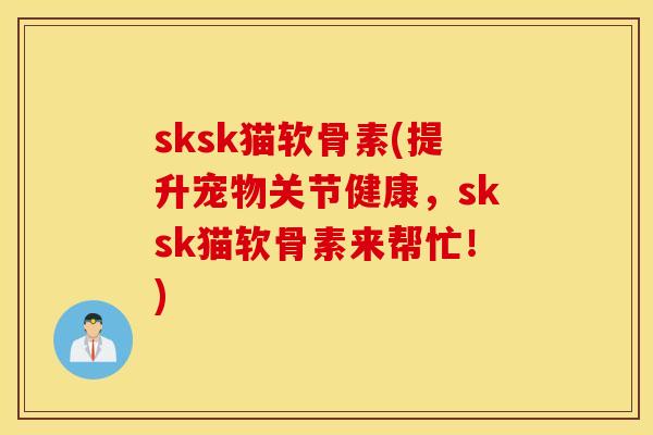 sksk猫软骨素(提升宠物关节健康，sksk猫软骨素来帮忙！)