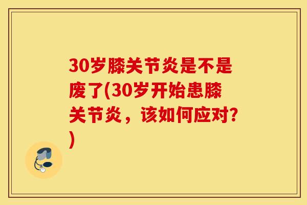 30岁膝关节炎是不是废了(30岁开始患膝关节炎,该如何应对?) 30岁膝关节炎是不是废了(30岁开始患膝关节炎,该如何应对?)