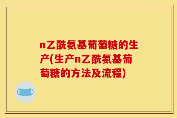 n乙酰氨基葡萄糖的生产(生产n乙酰氨基葡萄糖的方法及流程)