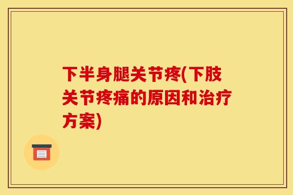 下半身腿关节疼(下肢关节疼痛的原因和治疗方案)