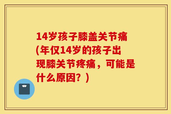 14岁孩子膝盖关节痛(年仅14岁的孩子出现膝关节疼痛，可能是什么原因？)