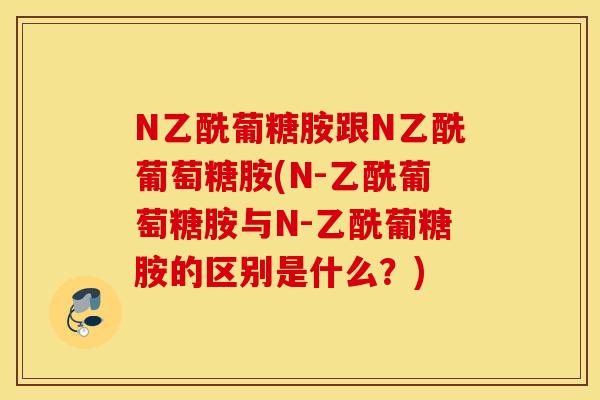 N乙酰葡糖胺跟N乙酰葡萄糖胺(N-乙酰葡萄糖胺与N-乙酰葡糖胺的区别是什么?) N乙酰葡糖胺跟N乙酰葡萄糖胺(N-乙酰葡萄糖胺与N-乙酰葡糖胺的区别是什么?)